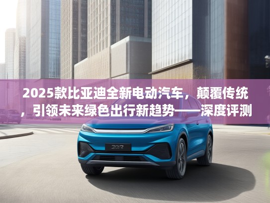2025款比亚迪全新电动汽车，颠覆传统，引领未来绿色出行新趋势——深度评测揭秘！