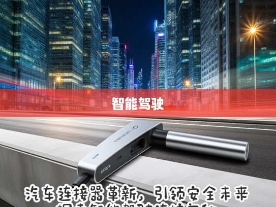 汽车连接器革新，引领安全未来，探索智能驾驶连接奥秘