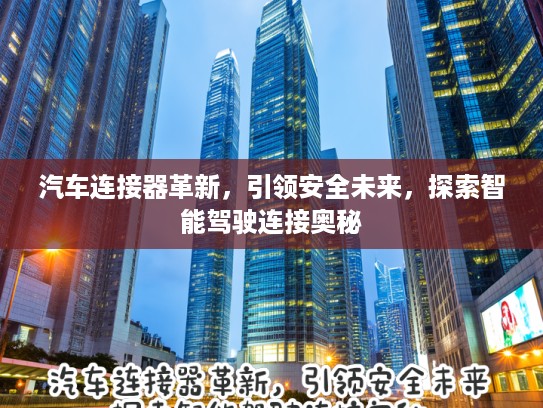 汽车连接器革新，引领安全未来，探索智能驾驶连接奥秘