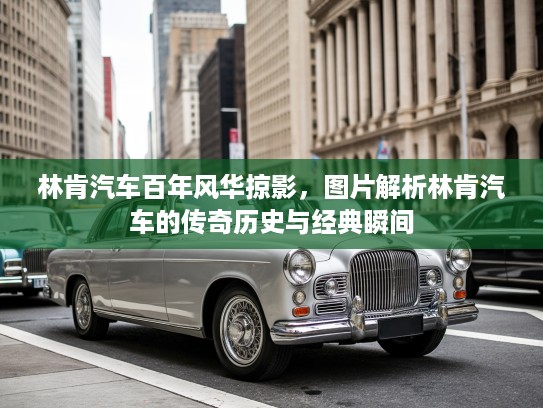 林肯汽车百年风华掠影，图片解析林肯汽车的传奇历史与经典瞬间