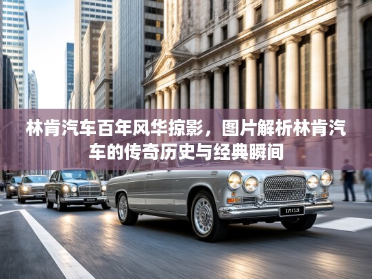 林肯汽车百年风华掠影，图片解析林肯汽车的传奇历史与经典瞬间