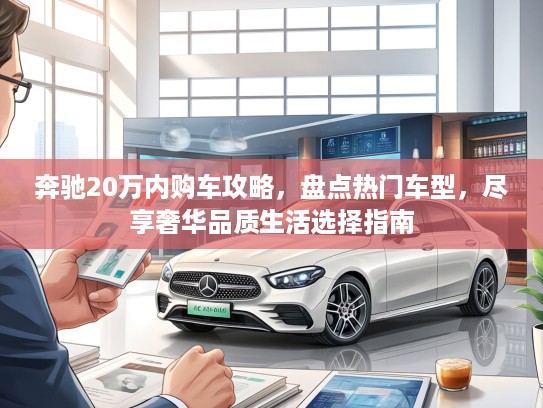 奔驰20万内购车攻略，盘点热门车型，尽享奢华品质生活选择指南