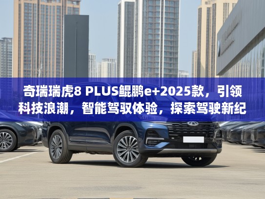 奇瑞瑞虎8 PLUS鲲鹏e+2025款，引领科技浪潮，智能驾驭体验，探索驾驶新纪元！