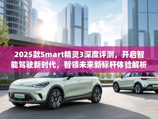 2025款Smart精灵3深度评测，开启智能驾驶新时代，智领未来新标杆体验解析