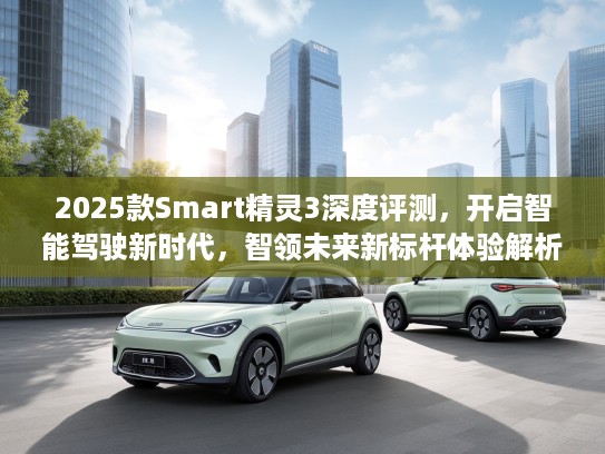 2025款Smart精灵3深度评测，开启智能驾驶新时代，智领未来新标杆体验解析