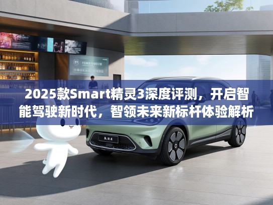 2025款Smart精灵3深度评测，开启智能驾驶新时代，智领未来新标杆体验解析