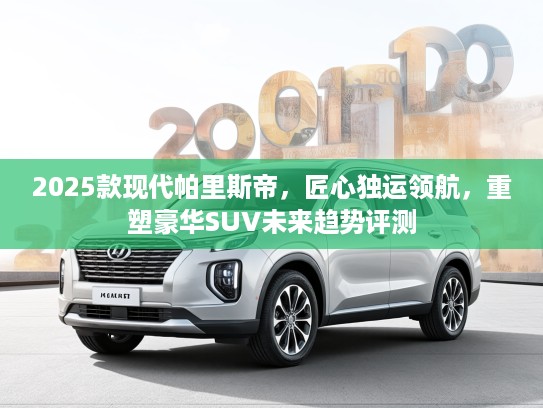 2025款现代帕里斯帝，匠心独运领航，重塑豪华SUV未来趋势评测
