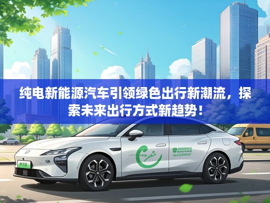 纯电新能源汽车引领绿色出行新潮流，探索未来出行方式新趋势！