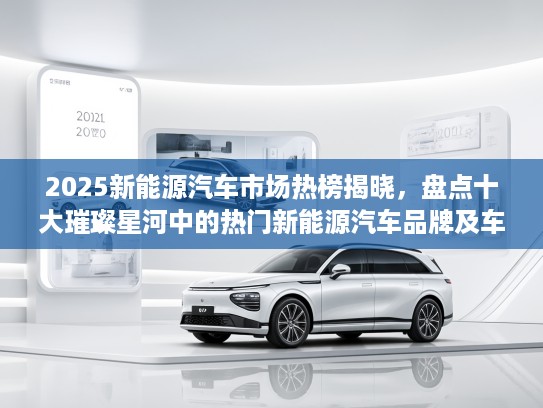 2025新能源汽车市场热榜揭晓，盘点十大璀璨星河中的热门新能源汽车品牌及车型