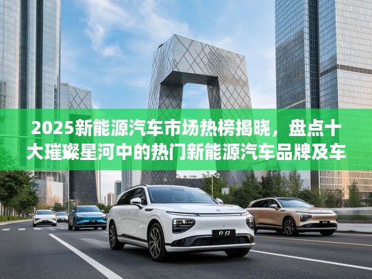 2025新能源汽车市场热榜揭晓，盘点十大璀璨星河中的热门新能源汽车品牌及车型