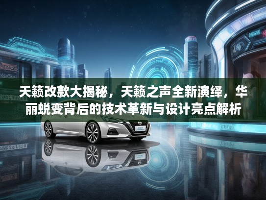 天籁改款大揭秘，天籁之声全新演绎，华丽蜕变背后的技术革新与设计亮点解析