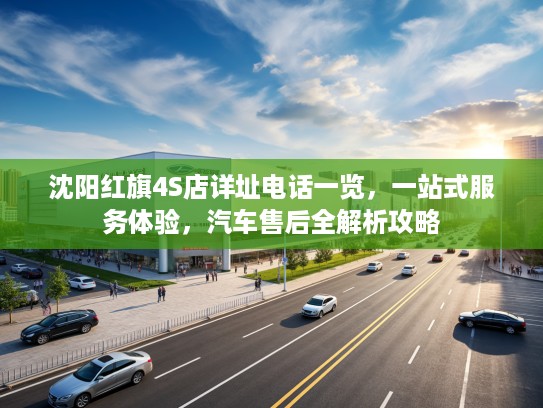 沈阳红旗4S店详址电话一览，一站式服务体验，汽车售后全解析攻略