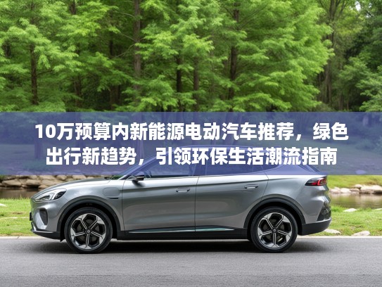 10万预算内新能源电动汽车推荐，绿色出行新趋势，引领环保生活潮流指南