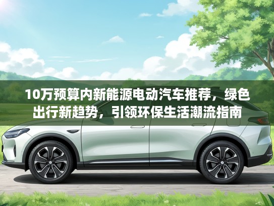 10万预算内新能源电动汽车推荐，绿色出行新趋势，引领环保生活潮流指南
