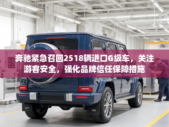 奔驰紧急召回2518辆进口G级车，关注游客安全，强化品牌信任保障措施