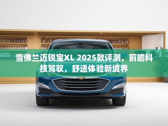 雪佛兰迈锐宝XL 2025款评测，前瞻科技驾驭，舒适体验新境界