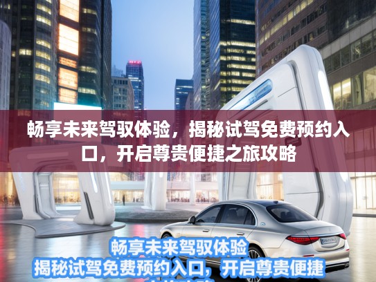 畅享未来驾驭体验，揭秘试驾免费预约入口，开启尊贵便捷之旅攻略