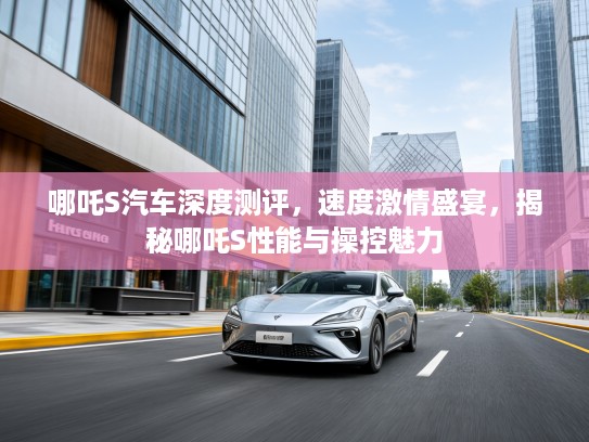 哪吒S汽车深度测评，速度激情盛宴，揭秘哪吒S性能与操控魅力