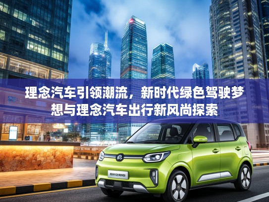理念汽车引领潮流，新时代绿色驾驶梦想与理念汽车出行新风尚探索