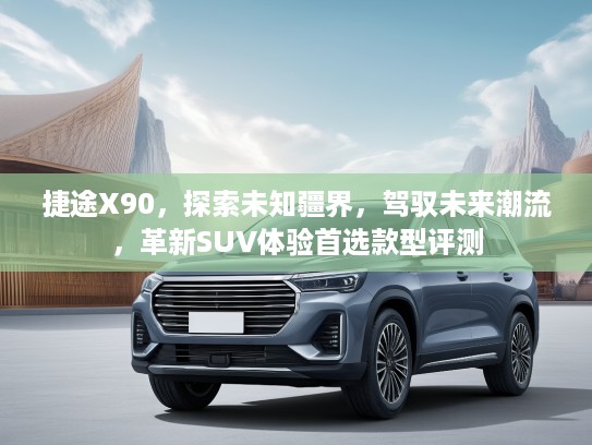 捷途X90，探索未知疆界，驾驭未来潮流，革新SUV体验首选款型评测
