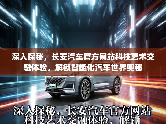 深入探秘，长安汽车官方网站科技艺术交融体验，解锁智能化汽车世界奥秘