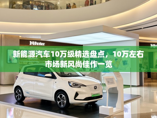 新能源汽车10万级精选盘点，10万左右市场新风尚佳作一览