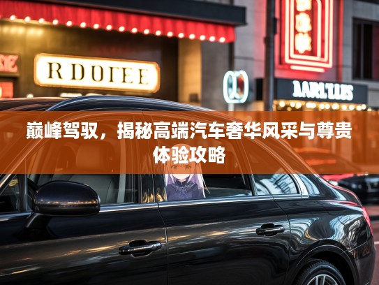 巅峰驾驭，揭秘高端汽车奢华风采与尊贵体验攻略