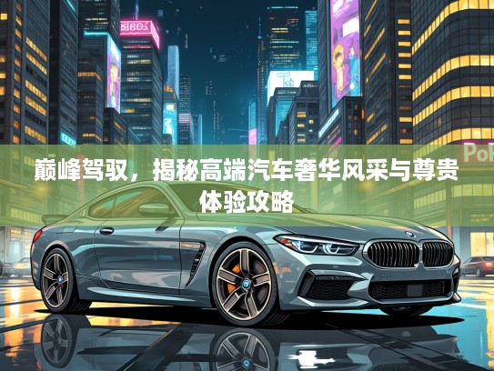 巅峰驾驭，揭秘高端汽车奢华风采与尊贵体验攻略