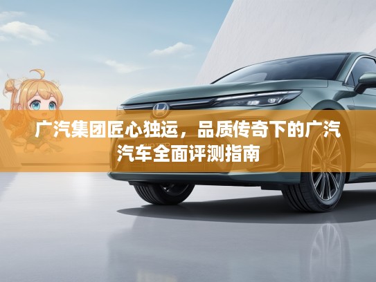 广汽集团匠心独运，品质传奇下的广汽汽车全面评测指南