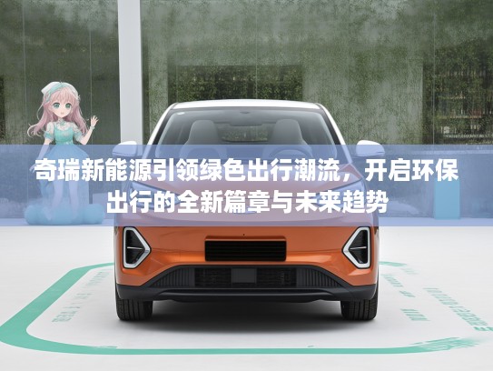 奇瑞新能源引领绿色出行潮流，开启环保出行的全新篇章与未来趋势