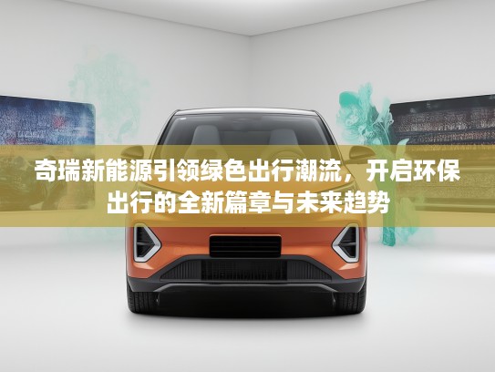 奇瑞新能源引领绿色出行潮流，开启环保出行的全新篇章与未来趋势