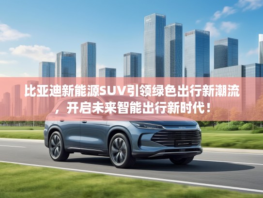 比亚迪新能源SUV引领绿色出行新潮流，开启未来智能出行新时代！