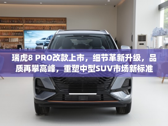 瑞虎8 PRO改款上市，细节革新升级，品质再攀高峰，重塑中型SUV市场新标准与热销秘诀