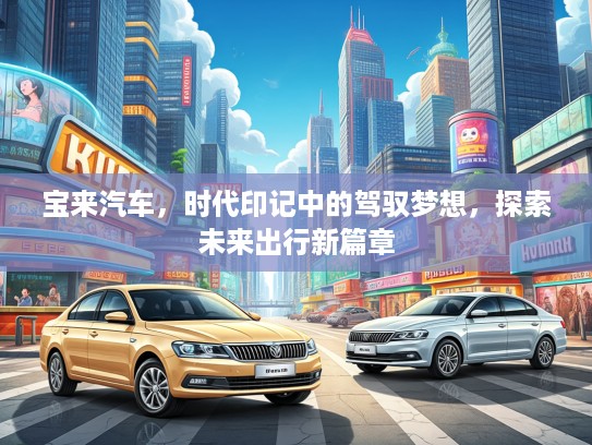 宝来汽车，时代印记中的驾驭梦想，探索未来出行新篇章