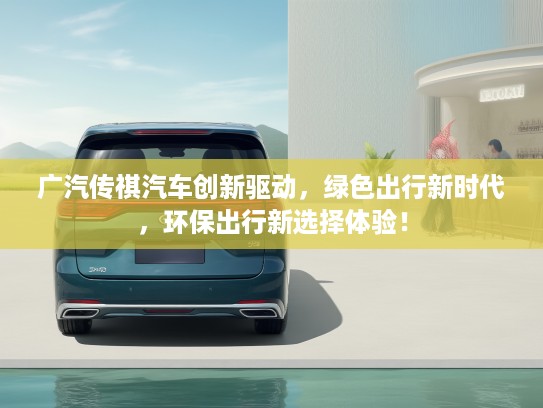广汽传祺汽车创新驱动，绿色出行新时代，环保出行新选择体验！