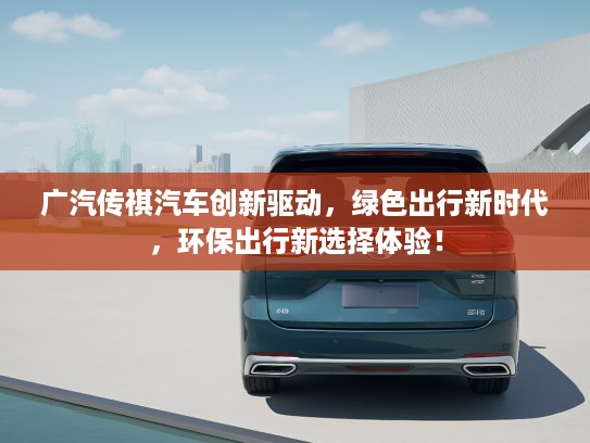 广汽传祺汽车创新驱动，绿色出行新时代，环保出行新选择体验！