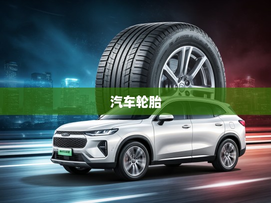 探索速度与品质巅峰，深度解析知名汽车轮胎品牌，解锁轮胎魅力之旅全攻略