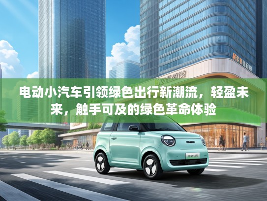 电动小汽车引领绿色出行新潮流，轻盈未来，触手可及的绿色革命体验