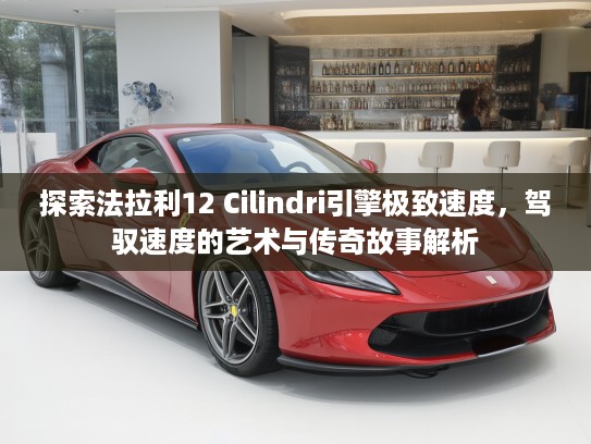 探索法拉利12 Cilindri引擎极致速度，驾驭速度的艺术与传奇故事解析