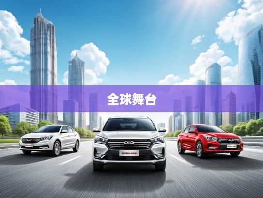 奇瑞汽车风云录，从国产之光到全球舞台的华丽蜕变之路揭秘
