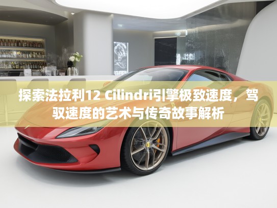 探索法拉利12 Cilindri引擎极致速度，驾驭速度的艺术与传奇故事解析