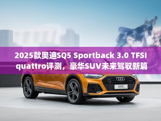 2025款奥迪SQ5 Sportback 3.0 TFSI quattro评测，豪华SUV未来驾驭新篇章