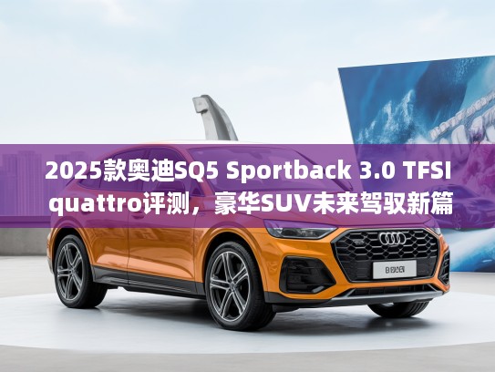 2025款奥迪SQ5 Sportback 3.0 TFSI quattro评测，豪华SUV未来驾驭新篇章