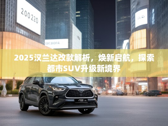 2025汉兰达改款解析，焕新启航，探索都市SUV升级新境界