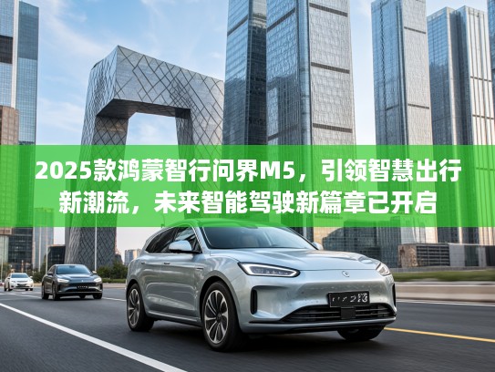 2025款鸿蒙智行问界M5，引领智慧出行新潮流，未来智能驾驶新篇章已开启