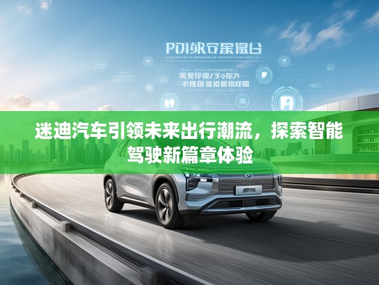 迷迪汽车引领未来出行潮流，探索智能驾驶新篇章体验