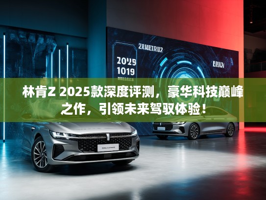 林肯Z 2025款深度评测，豪华科技巅峰之作，引领未来驾驭体验！