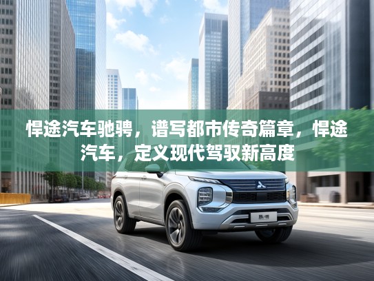 悍途汽车驰骋，谱写都市传奇篇章，悍途汽车，定义现代驾驭新高度