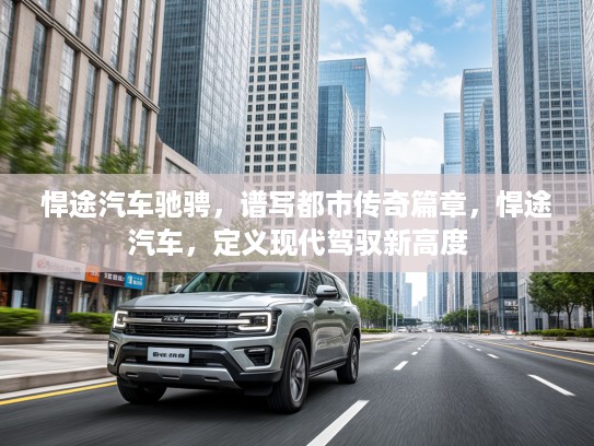 悍途汽车驰骋，谱写都市传奇篇章，悍途汽车，定义现代驾驭新高度
