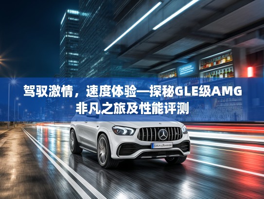 驾驭激情，速度体验—探秘GLE级AMG非凡之旅及性能评测